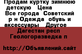 Продам куртку зимнюю детскую › Цена ­ 2 000 - Все города, Советский р-н Одежда, обувь и аксессуары » Другое   . Дагестан респ.,Геологоразведка п.